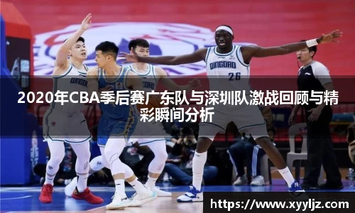 2020年CBA季后赛广东队与深圳队激战回顾与精彩瞬间分析