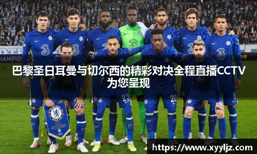 巴黎圣日耳曼与切尔西的精彩对决全程直播CCTV为您呈现